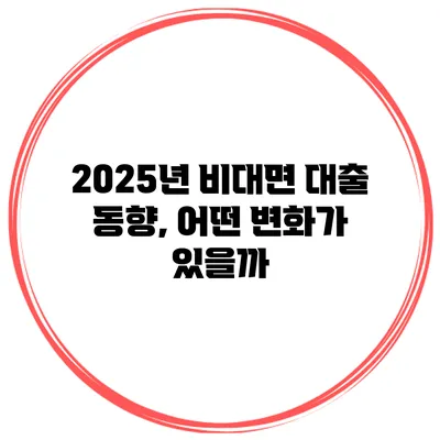 2025년 비대면 대출 동향, 어떤 변화가 있을까?
