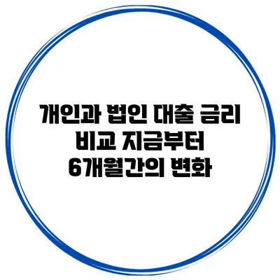 개인과 법인 대출 금리 비교 지금부터 6개월간의 변화