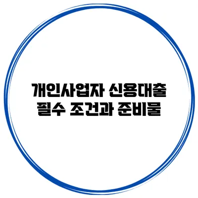 개인사업자 신용대출 필수 조건과 준비물