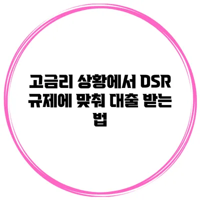 고금리 상황에서 DSR 규제에 맞춰 대출 받는 법