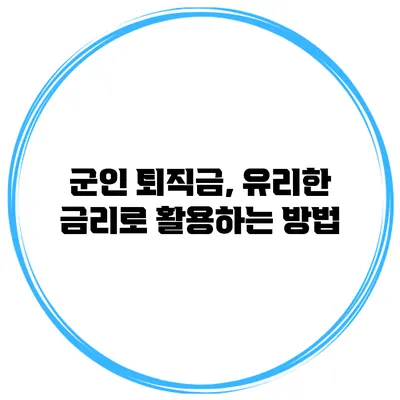 군인 퇴직금, 유리한 금리로 활용하는 방법