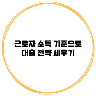 근로자 소득 기준으로 대출 전략 세우기
