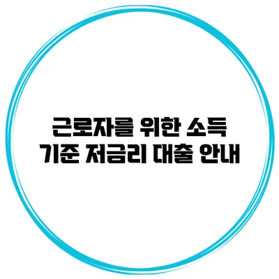 근로자를 위한 소득 기준 저금리 대출 안내