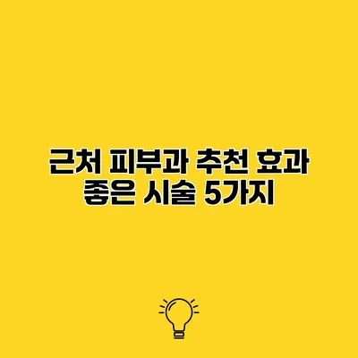 근처 피부과 추천 효과 좋은 시술 5가지