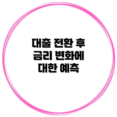 대출 전환 후 금리 변화에 대한 예측