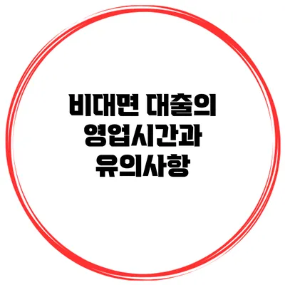 비대면 대출의 영업시간과 유의사항