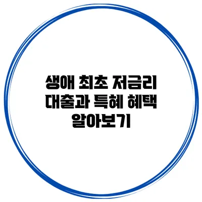 생애 최초 저금리 대출과 특혜 혜택 알아보기