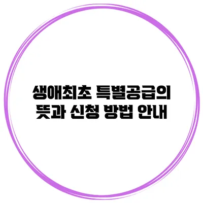 생애최초 특별공급의 뜻과 신청 방법 안내