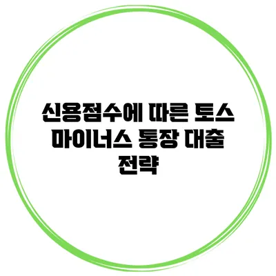신용점수에 따른 토스 마이너스 통장 대출 전략