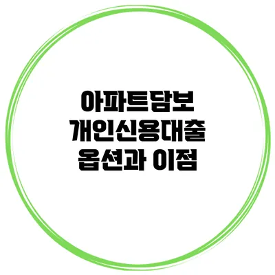 아파트담보 개인신용대출 옵션과 이점