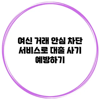 여신 거래 안심 차단 서비스로 대출 사기 예방하기