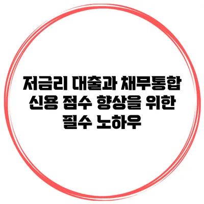 저금리 대출과 채무통합 신용 점수 향상을 위한 필수 노하우