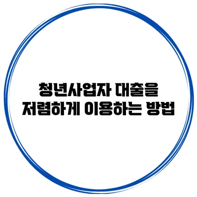 청년사업자 대출을 저렴하게 이용하는 방법