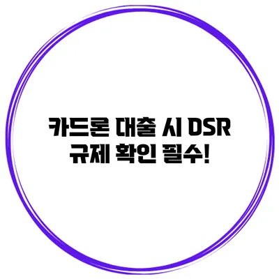 카드론 대출 시 DSR 규제 확인 필수!