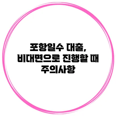 포항일수 대출, 비대면으로 진행할 때 주의사항