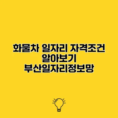 화물차 일자리 자격조건 알아보기 부산일자리정보망