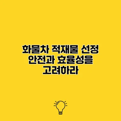 화물차 적재물 선정 안전과 효율성을 고려하라
