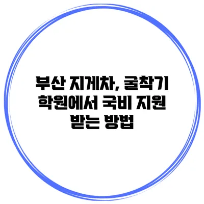 부산 지게차, 굴착기 학원에서 국비 지원 받는 방법
