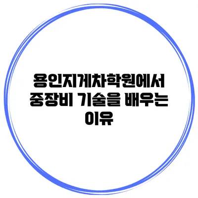 용인지게차학원에서 중장비 기술을 배우는 이유