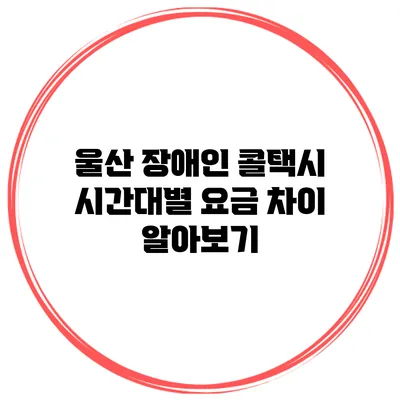 울산 장애인 콜택시 시간대별 요금 차이 알아보기