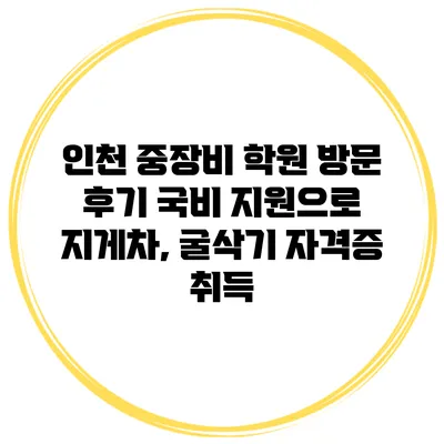 인천 중장비 학원 방문 후기 국비 지원으로 지게차, 굴삭기 자격증 취득