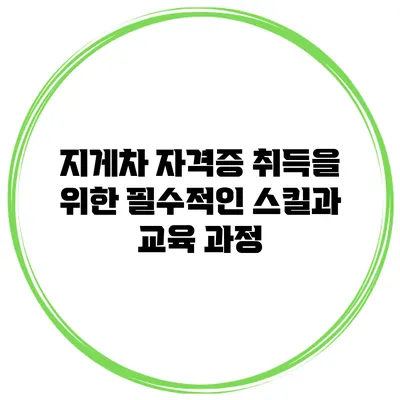 지게차 자격증 취득을 위한 필수적인 스킬과 교육 과정