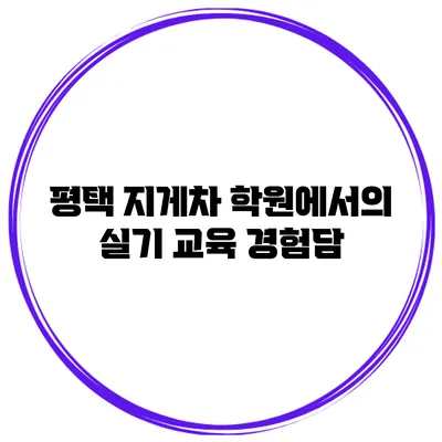 평택 지게차 학원에서의 실기 교육 경험담